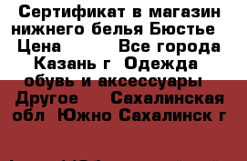 Сертификат в магазин нижнего белья Бюстье  › Цена ­ 800 - Все города, Казань г. Одежда, обувь и аксессуары » Другое   . Сахалинская обл.,Южно-Сахалинск г.